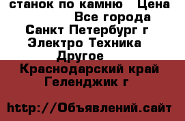 станок по камню › Цена ­ 29 000 - Все города, Санкт-Петербург г. Электро-Техника » Другое   . Краснодарский край,Геленджик г.